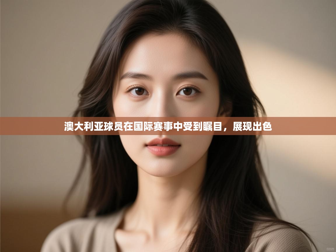 kaiyun-澳大利亚球员在国际赛事中受到瞩目，展现出色  第1张