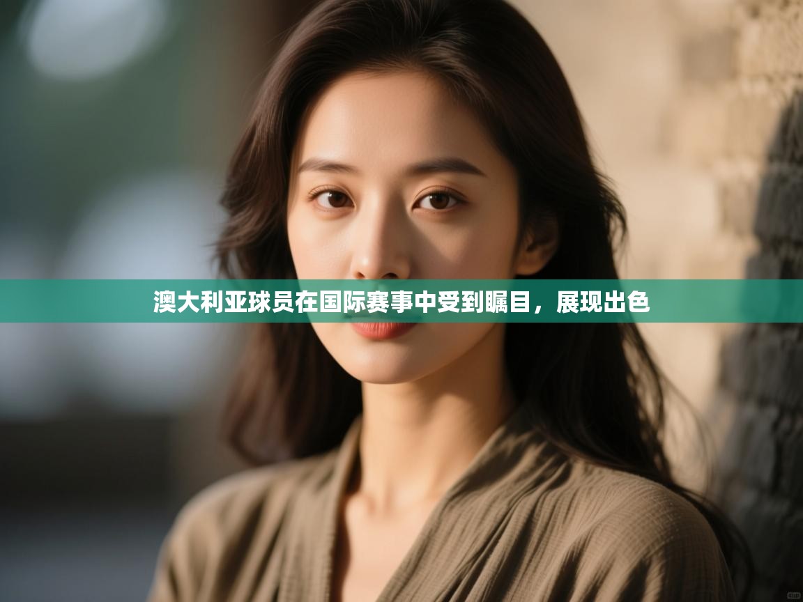 kaiyun-澳大利亚球员在国际赛事中受到瞩目，展现出色  第2张