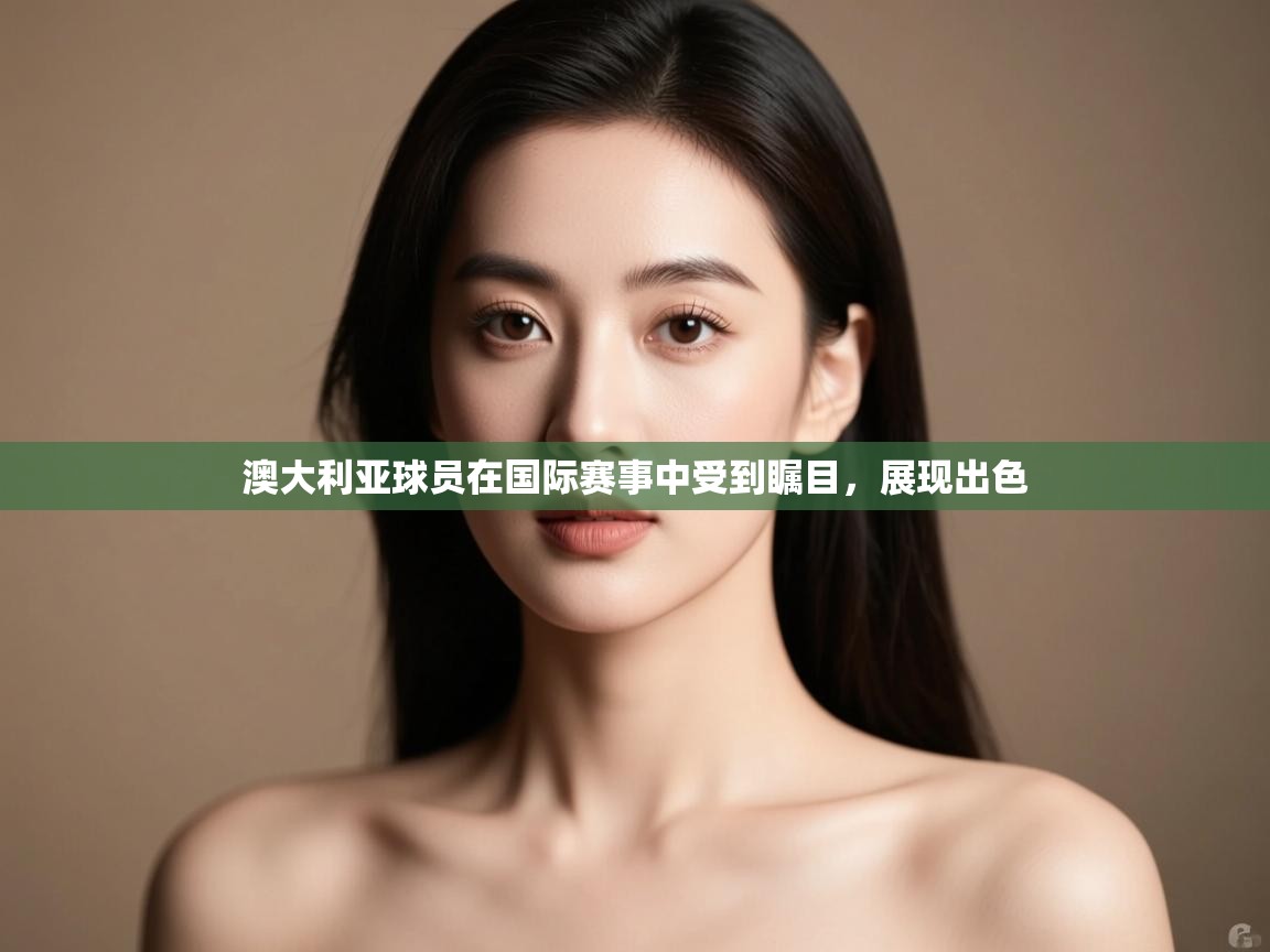 kaiyun-澳大利亚球员在国际赛事中受到瞩目，展现出色  第3张