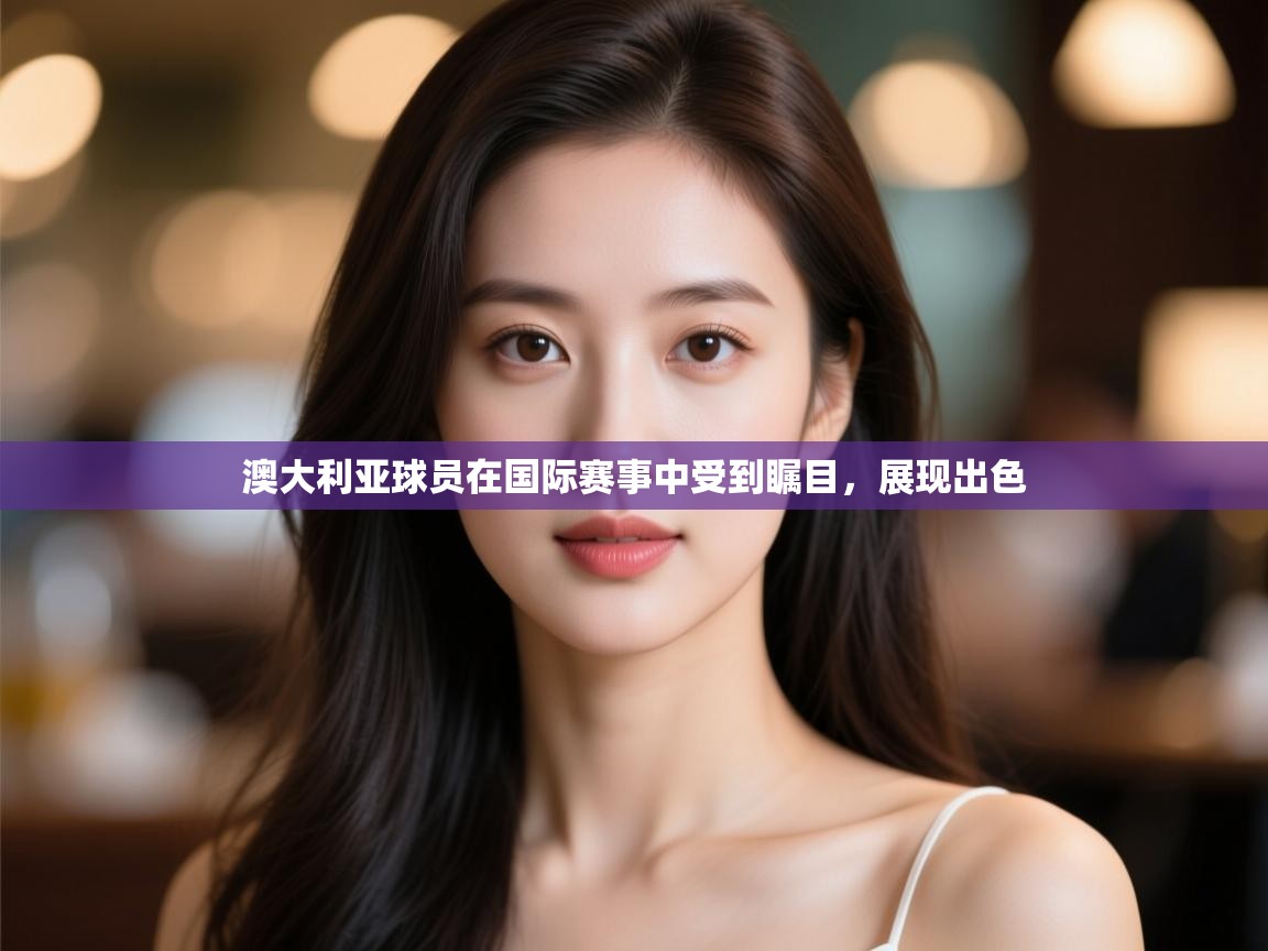 kaiyun-澳大利亚球员在国际赛事中受到瞩目，展现出色  第4张