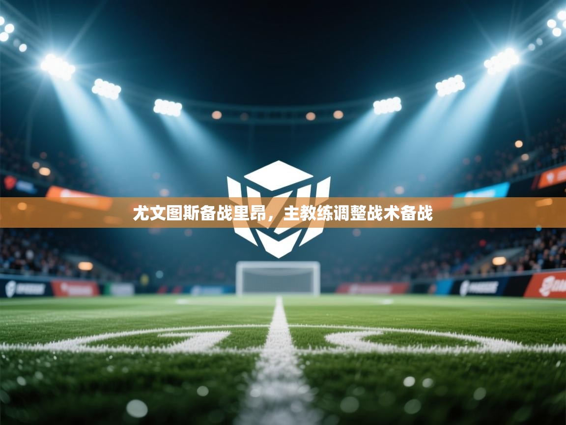 开云体育直播平台-尤文图斯备战里昂,主教练调整战术备战 第1张