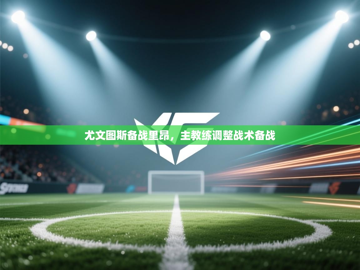 开云体育直播平台-尤文图斯备战里昂,主教练调整战术备战 第2张