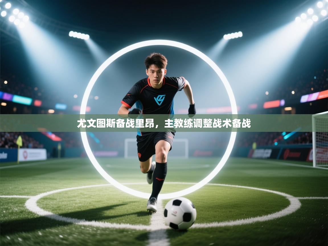 开云体育直播平台-尤文图斯备战里昂,主教练调整战术备战 第3张