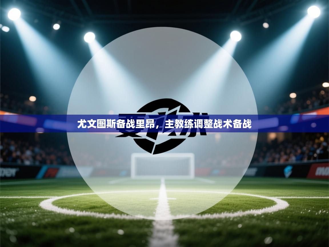 开云体育直播平台-尤文图斯备战里昂,主教练调整战术备战 第4张