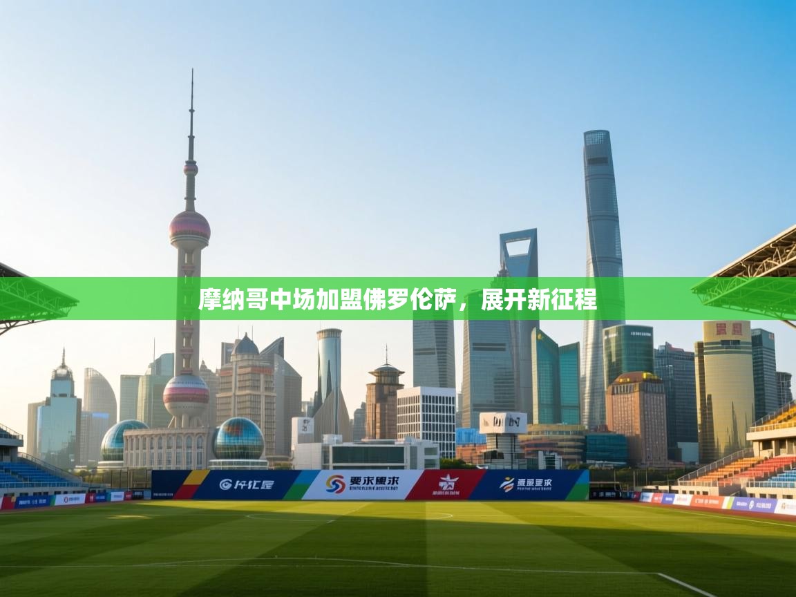 开云体育入口下载-摩纳哥中场加盟佛罗伦萨，展开新征程