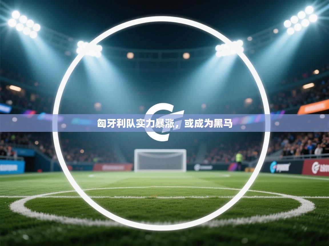 开云体育直播-匈牙利队实力暴涨，或成为黑马