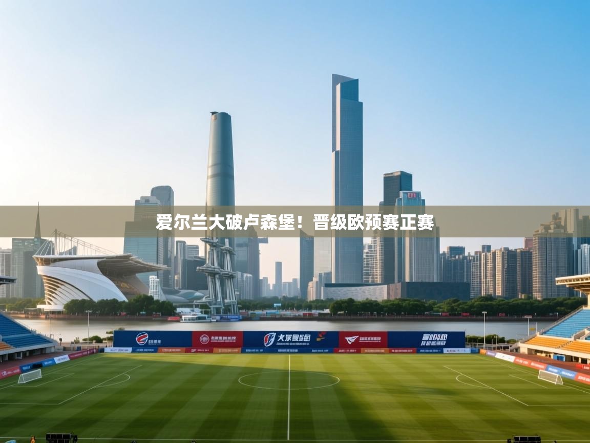 开云体育在线观看-爱尔兰大破卢森堡！晋级欧预赛正赛