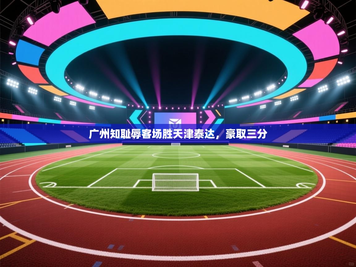 云开体育app官网入口网页版-广州知耻辱客场胜天津泰达，豪取三分