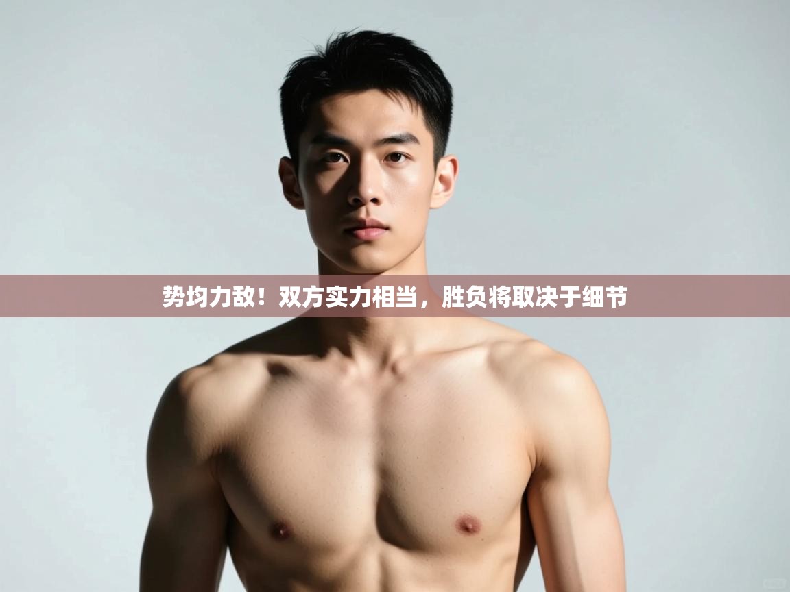 云开体育-势均力敌!双方实力相当,胜负将取决于细节 第3张