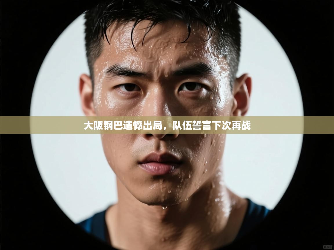 开云体育app下载官网-大阪钢巴遗憾出局，队伍誓言下次再战  第4张