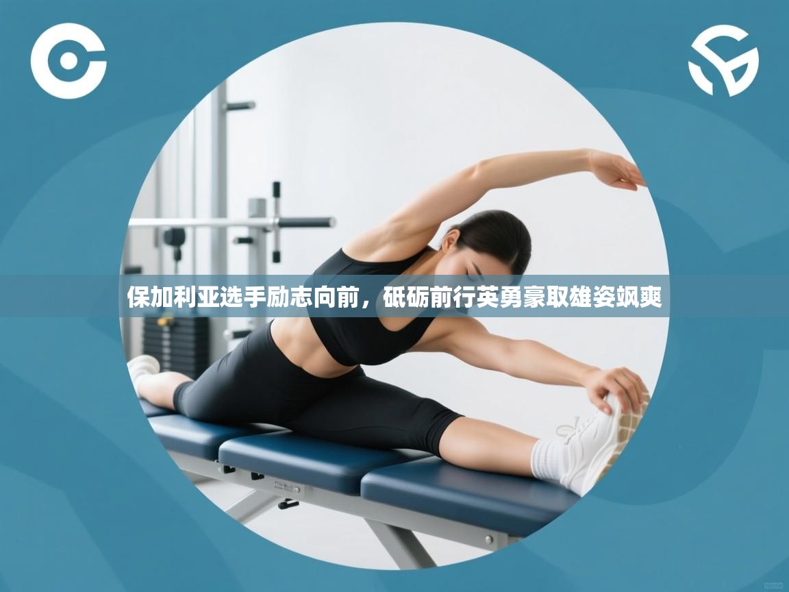 开云kaiyun体育app入口下载官网-保加利亚选手励志向前,砥砺前行英勇豪取雄姿飒爽 第1张